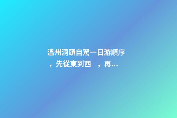 溫州洞頭自駕一日游順序，先從東到西，再從南到北，領(lǐng)略沿海奇觀